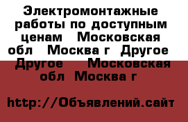 Электромонтажные работы по доступным ценам - Московская обл., Москва г. Другое » Другое   . Московская обл.,Москва г.